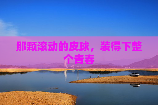 那颗滚动的皮球,装得下整个青春