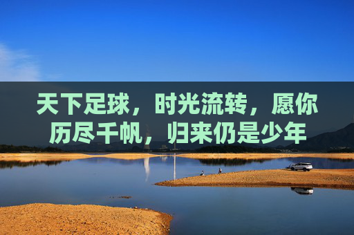 天下足球,时光流转,愿你历尽千帆,归来仍是少年