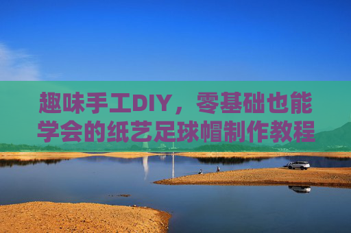 趣味手工DIY,零基础也能学会的纸艺足球帽制作教程