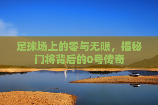 足球场上的零与无限,揭秘门将背后的0号传奇