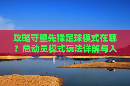 攻略守望先锋足球模式在哪?总动员模式玩法详解与入口指引