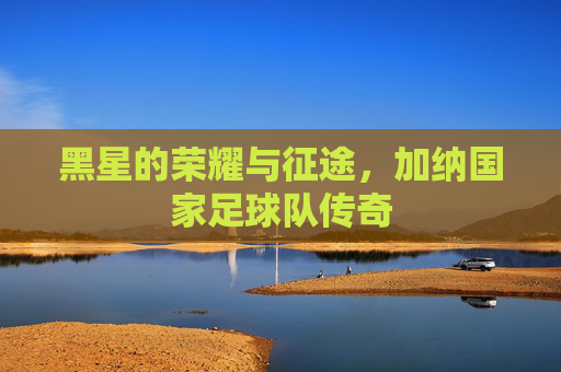 黑星的荣耀与征途,加纳国家足球队传奇