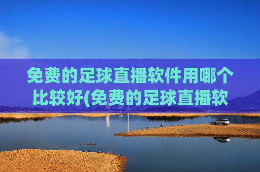 免费的足球直播软件用哪个比较好(免费的足球直播软件用哪个比较好用)