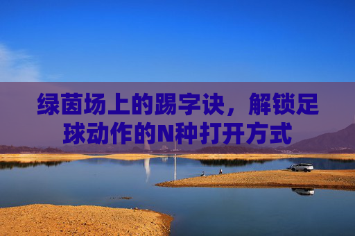 绿茵场上的踢字诀，解锁足球动作的N种打开方式