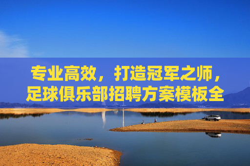 专业高效,打造冠军之师,足球俱乐部招聘方案模板全解析