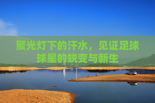聚光灯下的汗水，见证足球球星的蜕变与新生