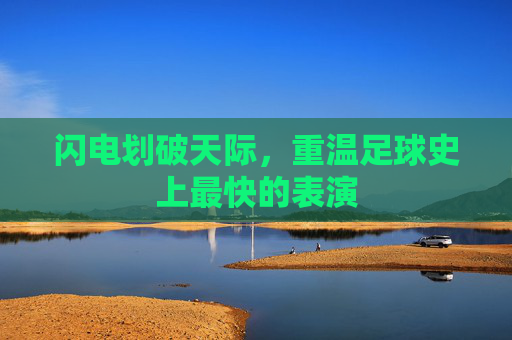 闪电划破天际,重温足球史上最快的表演
