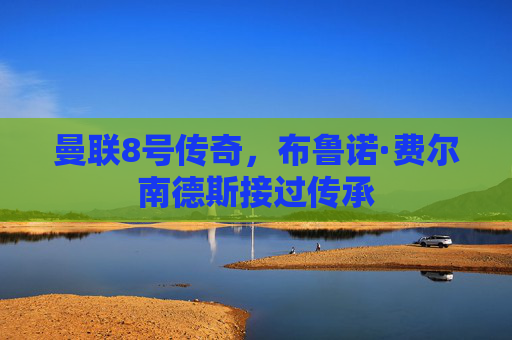 曼联8号传奇,布鲁诺·费尔南德斯接过传承