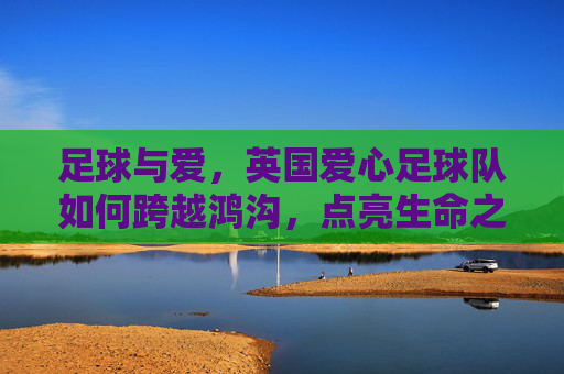 足球与爱,英国爱心足球队如何跨越鸿沟,点亮生命之光