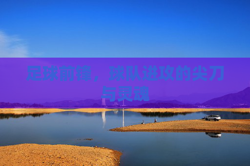 足球前锋,球队进攻的尖刀与灵魂