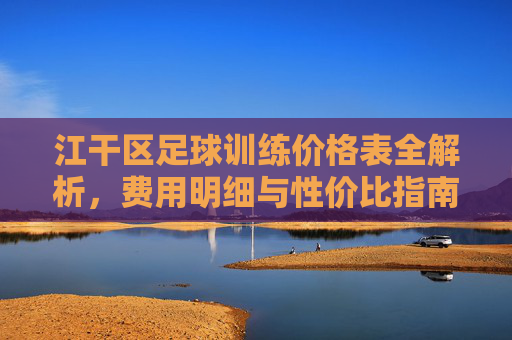 江干区足球训练价格表全解析，费用明细与性价比指南