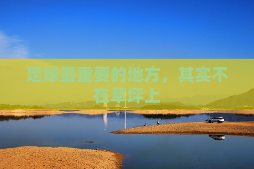 足球最重要的地方，其实不在草坪上
