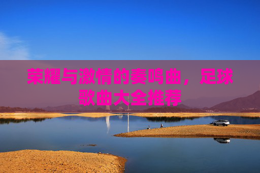 荣耀与激情的奏鸣曲,足球歌曲大全推荐