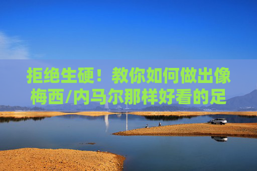 拒绝生硬！教你如何做出像梅西/内马尔那样好看的足球挑球动作