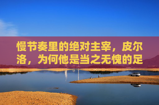慢节奏里的绝对主宰，皮尔洛，为何他是当之无愧的足球巨星？