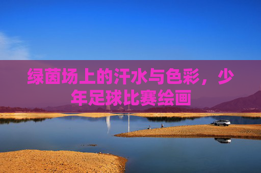 绿茵场上的汗水与色彩，少年足球比赛绘画