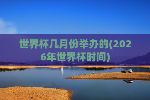 世界杯几月份举办的(2026年世界杯时间)