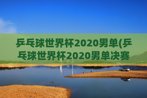 乒乓球世界杯2020男单(乒乓球世界杯2020男单决赛)