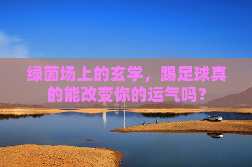 绿茵场上的玄学,踢足球真的能改变你的运气吗?