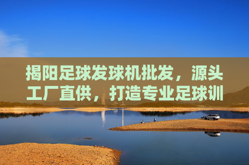 揭阳足球发球机批发，源头工厂直供，打造专业足球训练新标准