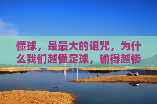 懂球,是最大的诅咒,为什么我们越懂足球,输得越惨?