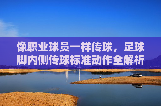 像职业球员一样传球,足球脚内侧传球标准动作全解析