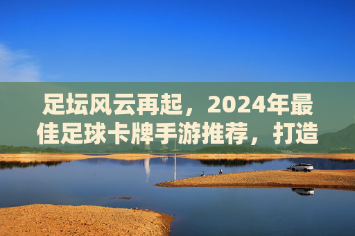 足坛风云再起,2024年最佳足球卡牌手游推荐,打造你的梦幻阵容!