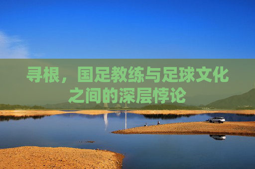 寻根,国足教练与足球文化之间的深层悖论
