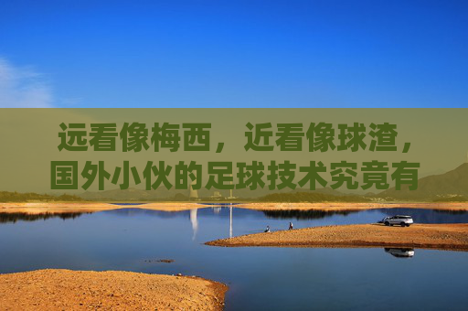 远看像梅西,近看像球渣,国外小伙的足球技术究竟有多迷?