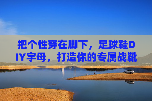 把个性穿在脚下,足球鞋DIY字母,打造你的专属战靴签名