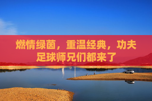 燃情绿茵,重温经典,功夫足球师兄们都来了