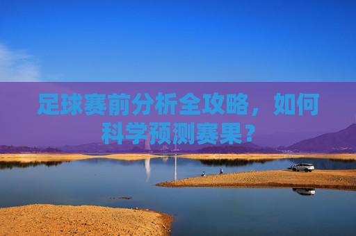 足球赛前分析全攻略,如何科学预测赛果?
