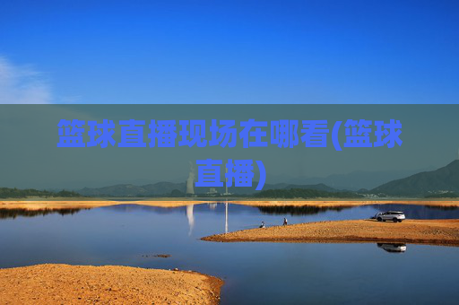 篮球直播现场在哪看(篮球直播)
