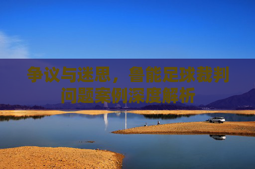 争议与迷思,鲁能足球裁判问题案例深度解析