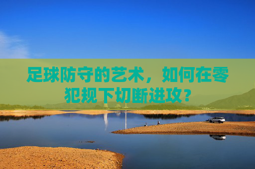 足球防守的艺术,如何在零犯规下切断进攻?