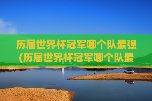历届世界杯冠军哪个队最强(历届世界杯冠军哪个队最强大)