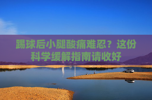 踢球后小腿酸痛难忍?这份科学缓解指南请收好