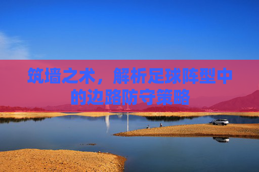 筑墙之术,解析足球阵型中的边路防守策略