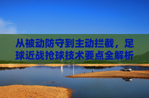 从被动防守到主动拦截,足球近战抢球技术要点全解析