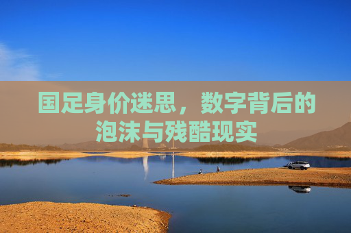 国足身价迷思,数字背后的泡沫与残酷现实