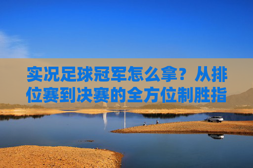 实况足球冠军怎么拿?从排位赛到决赛的全方位制胜指南