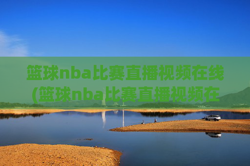 篮球nba比赛直播视频在线(篮球nba比赛直播视频在线观看)
