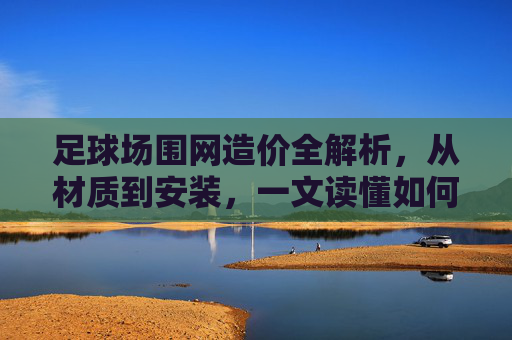 足球场围网造价全解析,从材质到安装,一文读懂如何控制预算