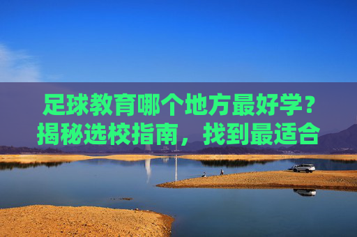 足球教育哪个地方最好学?揭秘选校指南,找到最适合你的足球梦工厂