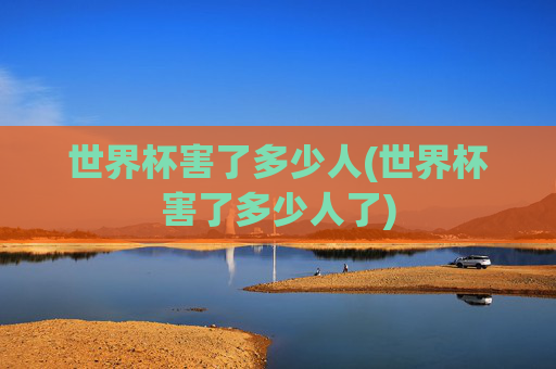 世界杯害了多少人(世界杯害了多少人了)