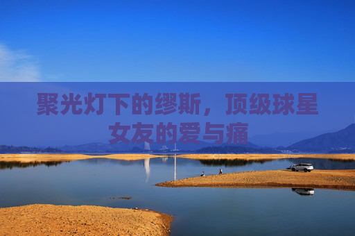 聚光灯下的缪斯，顶级球星女友的爱与痛