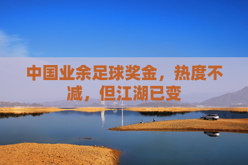 中国业余足球奖金，热度不减，但江湖已变