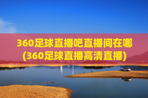 360足球直播吧直播间在哪(360足球直播高清直播)