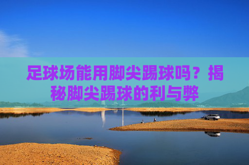 足球场能用脚尖踢球吗?揭秘脚尖踢球的利与弊