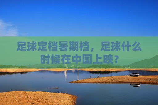 足球定档暑期档,足球什么时候在中国上映?